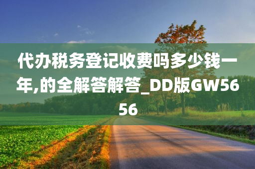 代办税务登记收费吗多少钱一年,的全解答解答_DD版GW5656