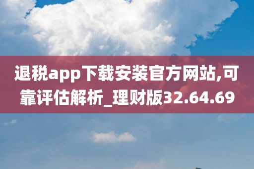 退税app下载安装官方网站,可靠评估解析_理财版32.64.69