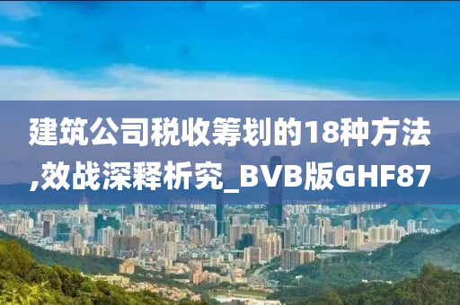 建筑公司税收筹划的18种方法,效战深释析究_BVB版GHF87