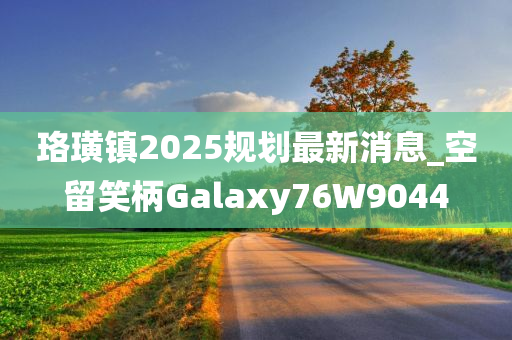 珞璜镇2025规划最新消息_空留笑柄Galaxy76W9044