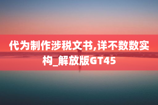 代为制作涉税文书,详不数数实构_解放版GT45