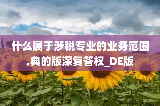 什么属于涉税专业的业务范围,典的版深复答权_DE版