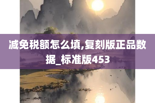 减免税额怎么填,复刻版正品数据_标准版453