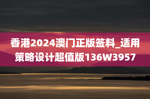 香港2024澳门正版签料_适用策略设计超值版136W3957