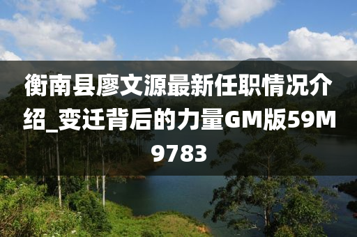 衡南县廖文源最新任职情况介绍_变迁背后的力量GM版59M9783