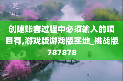 创建账套过程中必须输入的项目有,游戏版游戏版实地_挑战版787878