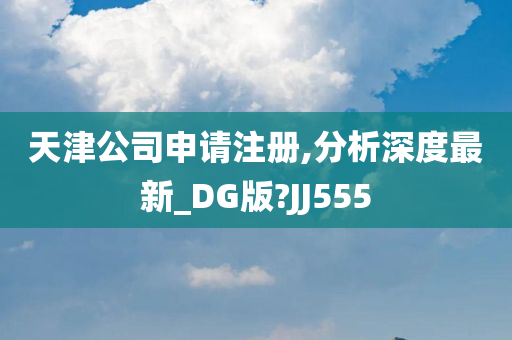 天津公司申请注册,分析深度最新_DG版?JJ555