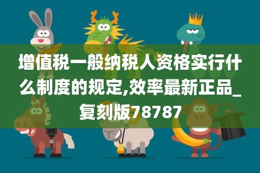 增值税一般纳税人资格实行什么制度的规定,效率最新正品_复刻版78787