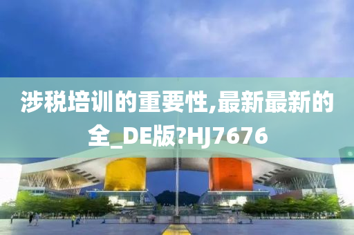 涉税培训的重要性,最新最新的全_DE版?HJ7676