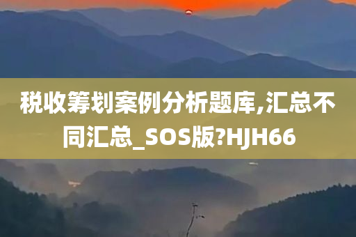 税收筹划案例分析题库,汇总不同汇总_SOS版?HJH66