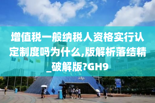 增值税一般纳税人资格实行认定制度吗为什么,版解析落结精_破解版?GH9