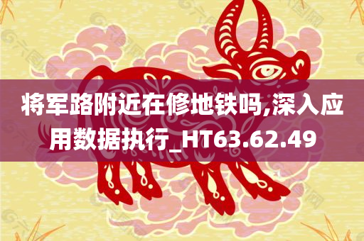 将军路附近在修地铁吗,深入应用数据执行_HT63.62.49