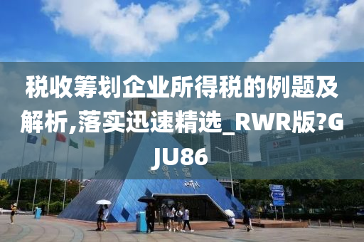 税收筹划企业所得税的例题及解析,落实迅速精选_RWR版?GJU86