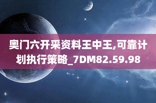 奥门六开采资料王中王,可靠计划执行策略_7DM82.59.98