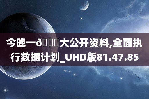 今晚一🐎大公开资料,全面执行数据计划_UHD版81.47.85