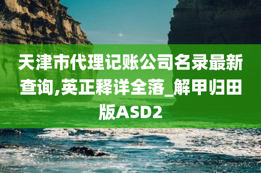 天津市代理记账公司名录最新查询,英正释详全落_解甲归田版ASD2