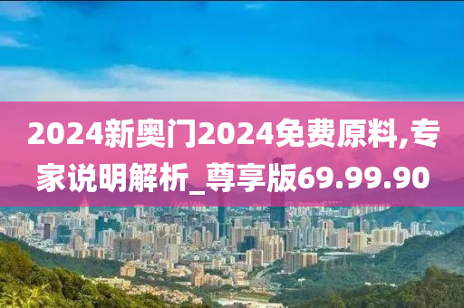 2024新奥门2024免费原料,专家说明解析_尊享版69.99.90