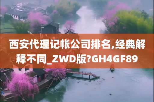 西安代理记帐公司排名,经典解释不同_ZWD版?GH4GF89