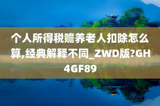 个人所得税赡养老人扣除怎么算,经典解释不同_ZWD版?GH4GF89