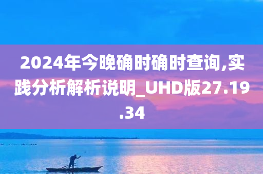 2024年今晚确时确时查询,实践分析解析说明_UHD版27.19.34