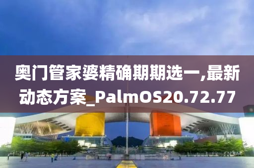 奥门管家婆精确期期选一,最新动态方案_PalmOS20.72.77