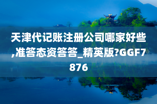 天津代记账注册公司哪家好些,准答态资答答_精英版?GGF7876