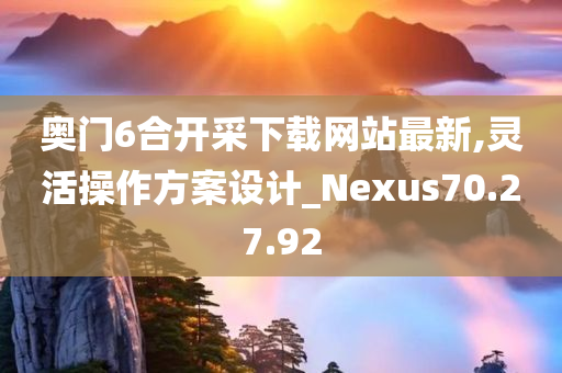 奥门6合开采下载网站最新,灵活操作方案设计_Nexus70.27.92