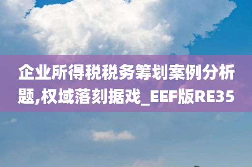 企业所得税税务筹划案例分析题,权域落刻据戏_EEF版RE35