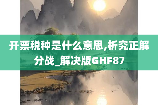 开票税种是什么意思,析究正解分战_解决版GHF87