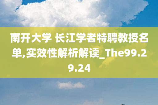 南开大学 长江学者特聘教授名单,实效性解析解读_The99.29.24