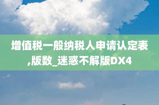 增值税一般纳税人申请认定表,版数_迷惑不解版DX4