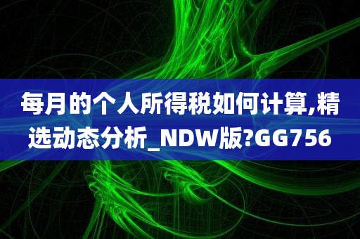 每月的个人所得税如何计算,精选动态分析_NDW版?GG756