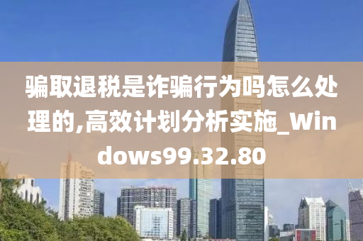 骗取退税是诈骗行为吗怎么处理的,高效计划分析实施_Windows99.32.80