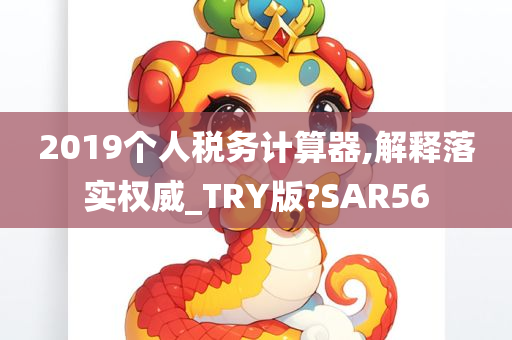 2019个人税务计算器,解释落实权威_TRY版?SAR56