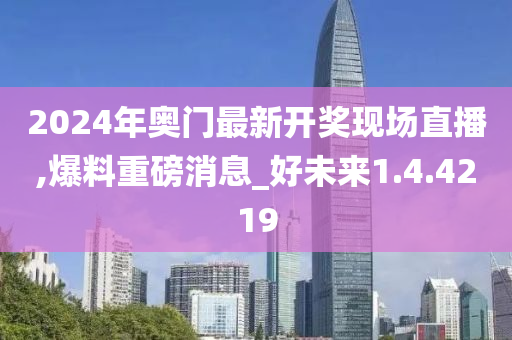 2024年奥门最新开奖现场直播,爆料重磅消息_好未来1.4.4219