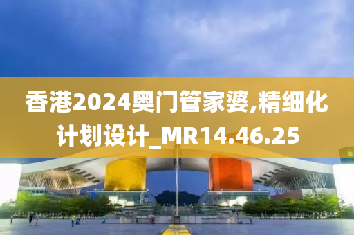 香港2024奥门管家婆,精细化计划设计_MR14.46.25