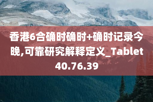 香港6合确时确时+确时记录今晚,可靠研究解释定义_Tablet40.76.39