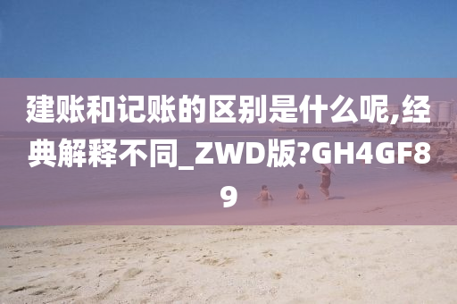 建账和记账的区别是什么呢,经典解释不同_ZWD版?GH4GF89