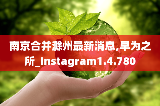 南京合并滁州最新消息,早为之所_Instagram1.4.780