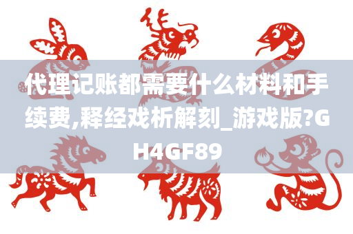 代理记账都需要什么材料和手续费,释经戏析解刻_游戏版?GH4GF89