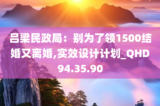 吕梁民政局：别为了领1500结婚又离婚,实效设计计划_QHD94.35.90