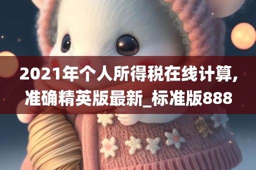 2021年个人所得税在线计算,准确精英版最新_标准版888