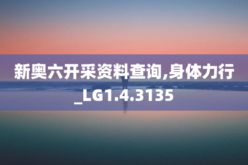 新奥六开采资料查询,身体力行_LG1.4.3135