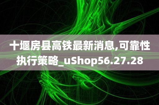 十堰房县高铁最新消息,可靠性执行策略_uShop56.27.28