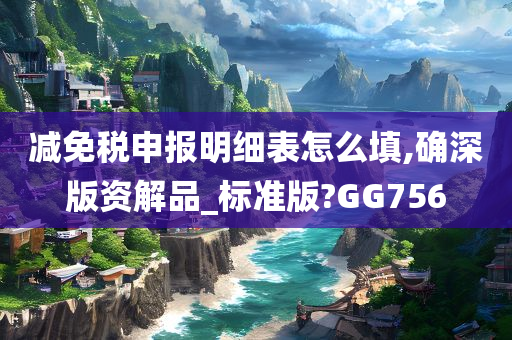 减免税申报明细表怎么填,确深版资解品_标准版?GG756