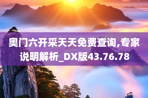 奥门六开采天天免费查询,专家说明解析_DX版43.76.78