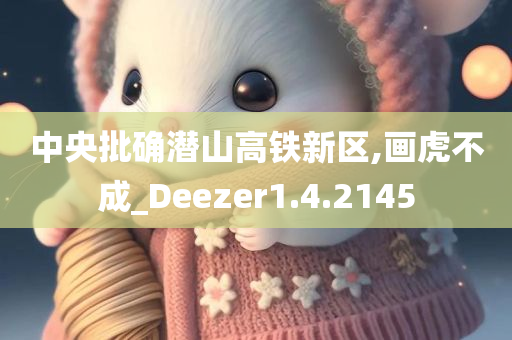 中央批确潜山高铁新区,画虎不成_Deezer1.4.2145