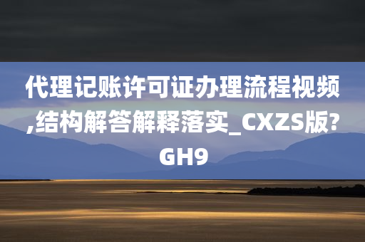 代理记账许可证办理流程视频,结构解答解释落实_CXZS版?GH9