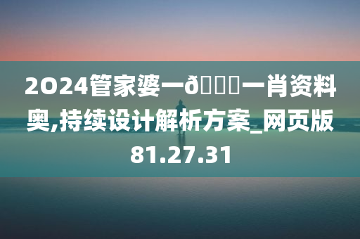 2O24管家婆一🐎一肖资料奥,持续设计解析方案_网页版81.27.31