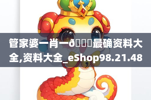 管家婆一肖一🐎最确资料大全,资料大全_eShop98.21.48